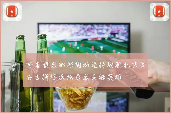 河南俱乐部彩陶坊逆转战胜北京国安古斯塔沃绝杀成关键英雄