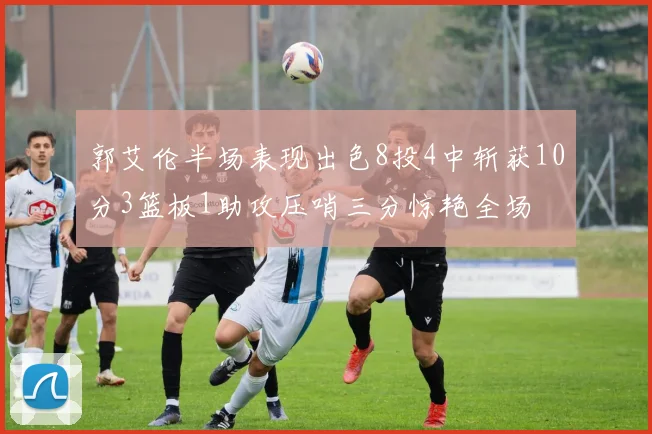 郭艾伦半场表现出色8投4中斩获10分3篮板1助攻压哨三分惊艳全场