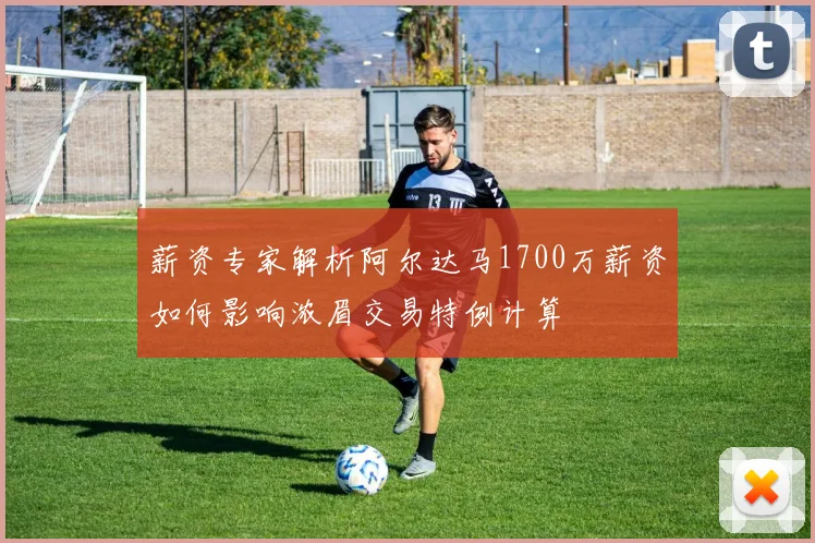 薪资专家解析阿尔达马1700万薪资如何影响浓眉交易特例计算