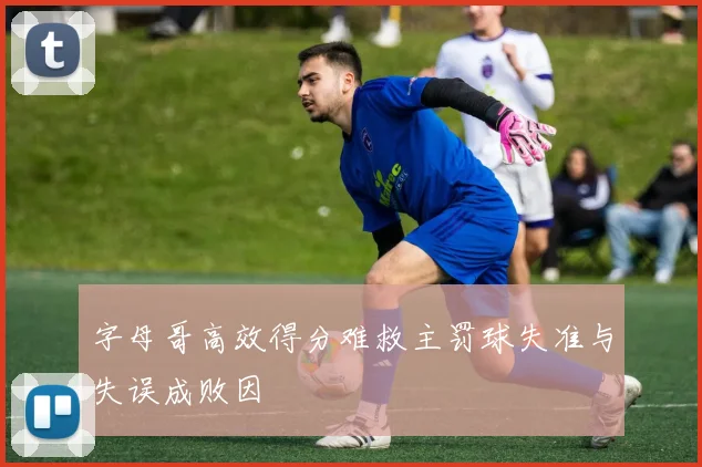 字母哥高效得分难救主罚球失准与失误成败因