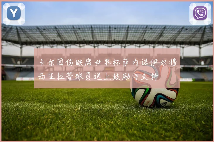卡尔因伤缺席世界杯萨内诺伊尔穆西亚拉等球员送上鼓励与支持
