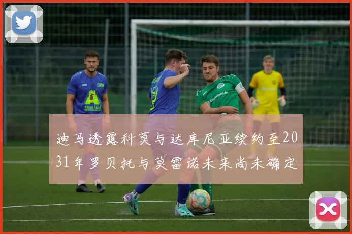 迪马透露科莫与达库尼亚续约至2031年罗贝托与莫雷诺未来尚未确定