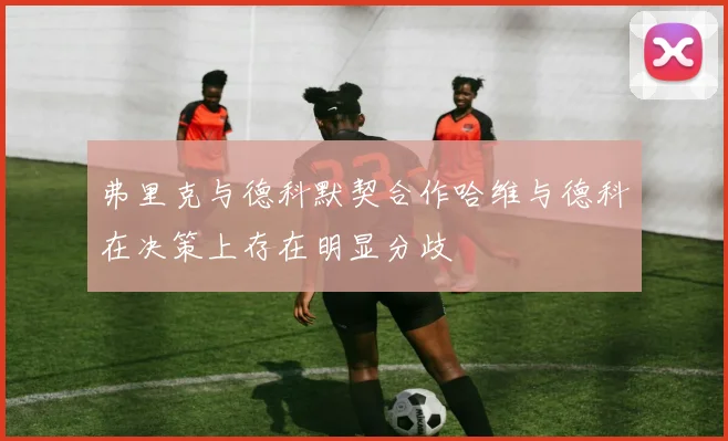 弗里克与德科默契合作哈维与德科在决策上存在明显分歧