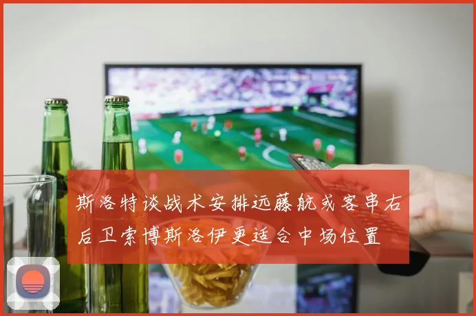斯洛特谈战术安排远藤航或客串右后卫索博斯洛伊更适合中场位置