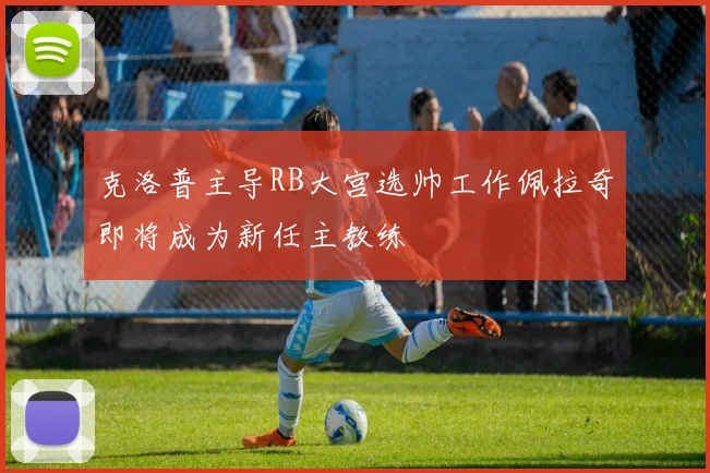 克洛普主导RB大宫选帅工作佩拉奇即将成为新任主教练