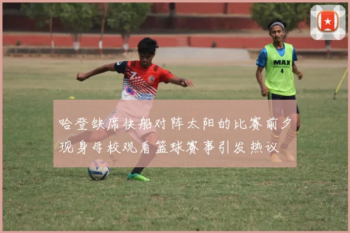 哈登缺席快船对阵太阳的比赛前夕现身母校观看篮球赛事引发热议