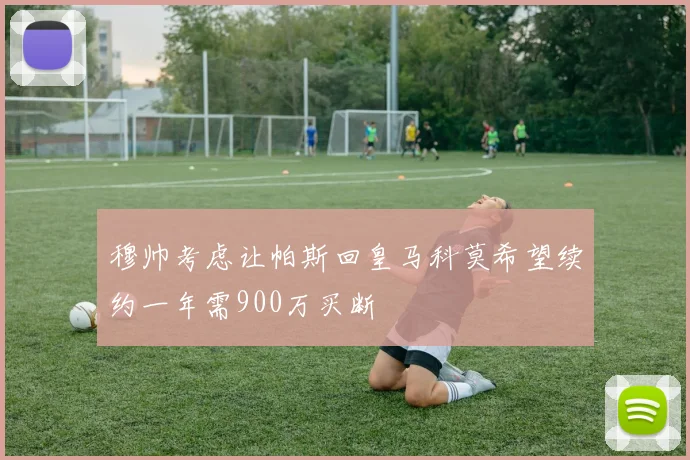 穆帅考虑让帕斯回皇马科莫希望续约一年需900万买断