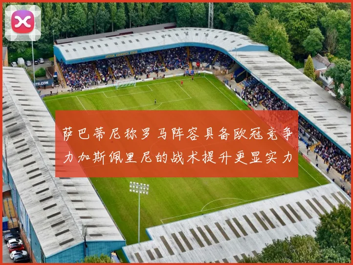 萨巴蒂尼称罗马阵容具备欧冠竞争力加斯佩里尼的战术提升更显实力