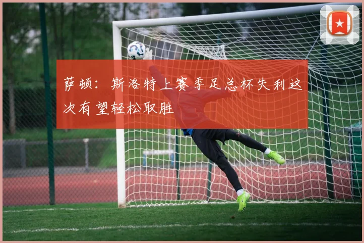萨顿：斯洛特上赛季足总杯失利这次有望轻松取胜