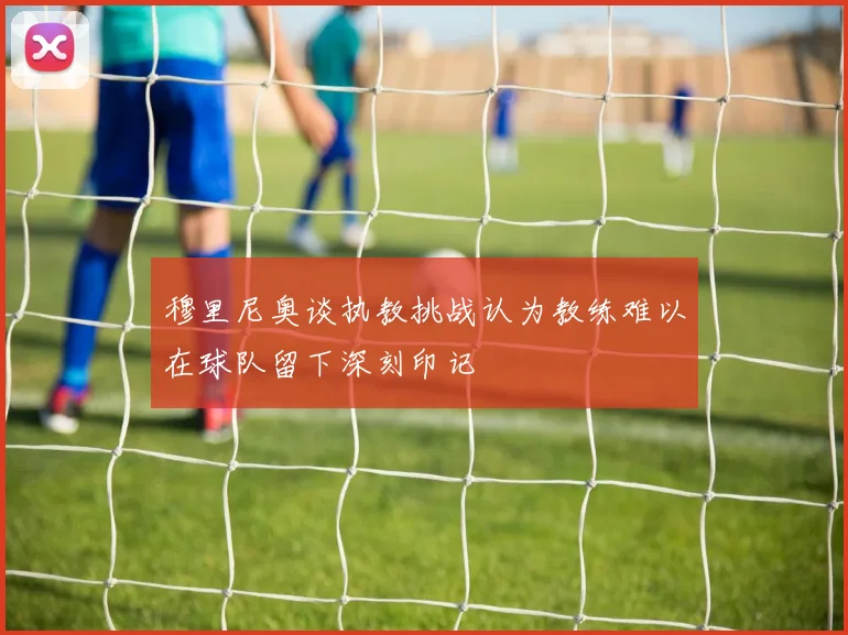 穆里尼奥谈执教挑战认为教练难以在球队留下深刻印记