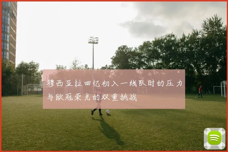 穆西亚拉回忆初入一线队时的压力与欧冠荣光的双重挑战