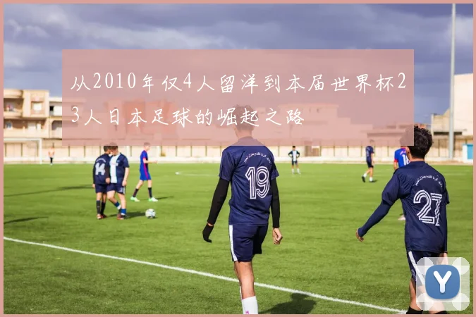 从2010年仅4人留洋到本届世界杯23人日本足球的崛起之路