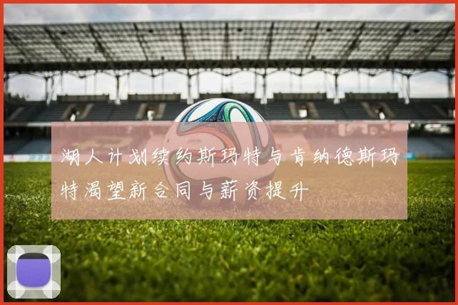 湖人计划续约斯玛特与肯纳德斯玛特渴望新合同与薪资提升