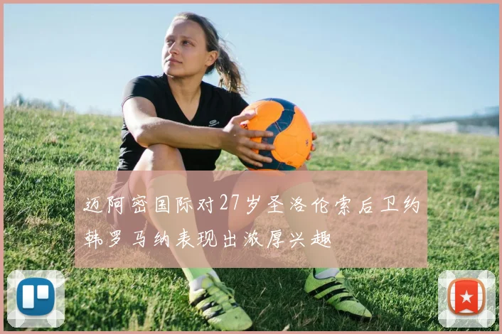 迈阿密国际对27岁圣洛伦索后卫约韩罗马纳表现出浓厚兴趣