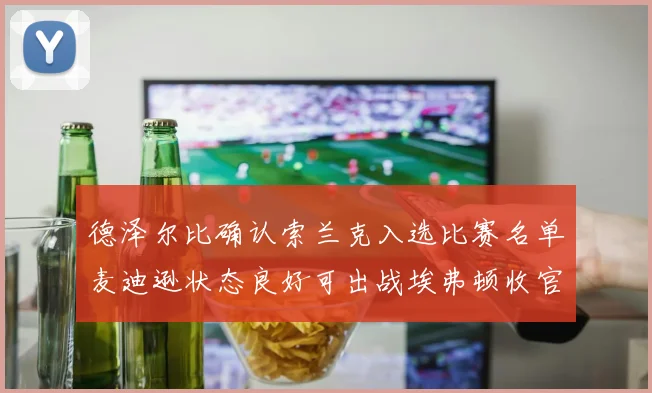 德泽尔比确认索兰克入选比赛名单麦迪逊状态良好可出战埃弗顿收官战