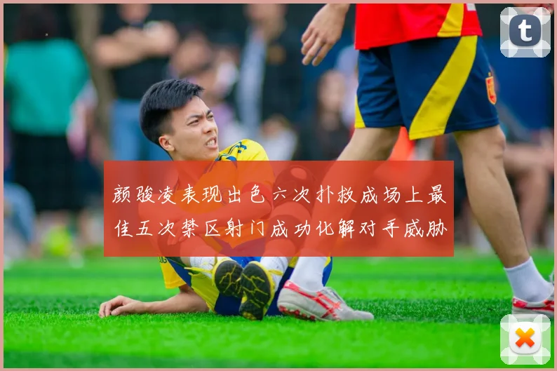 颜骏凌表现出色六次扑救成场上最佳五次禁区射门成功化解对手威胁