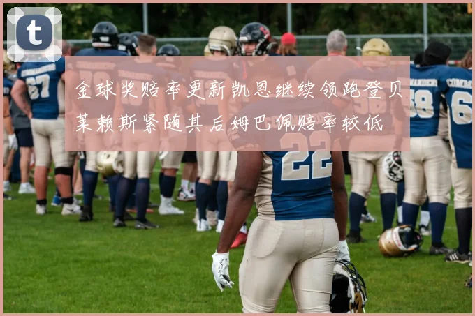 金球奖赔率更新凯恩继续领跑登贝莱赖斯紧随其后姆巴佩赔率较低