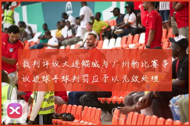 裁判评议大连鲲城与广州豹比赛争议进球手球判罚应予以无效处理
