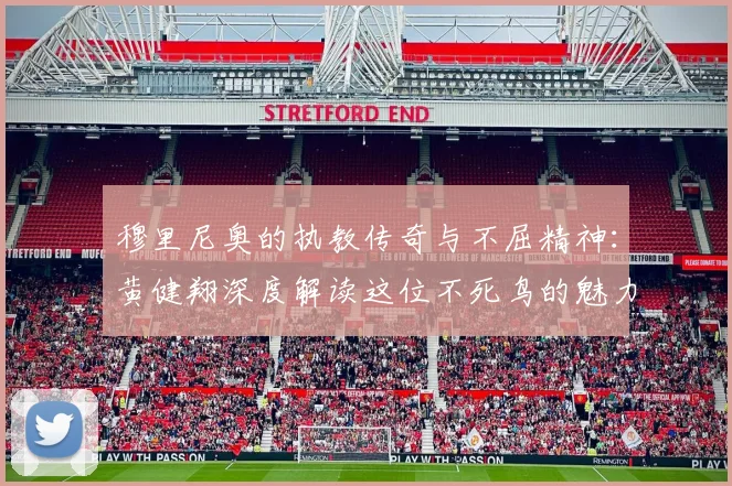 穆里尼奥的执教传奇与不屈精神：黄健翔深度解读这位不死鸟的魅力