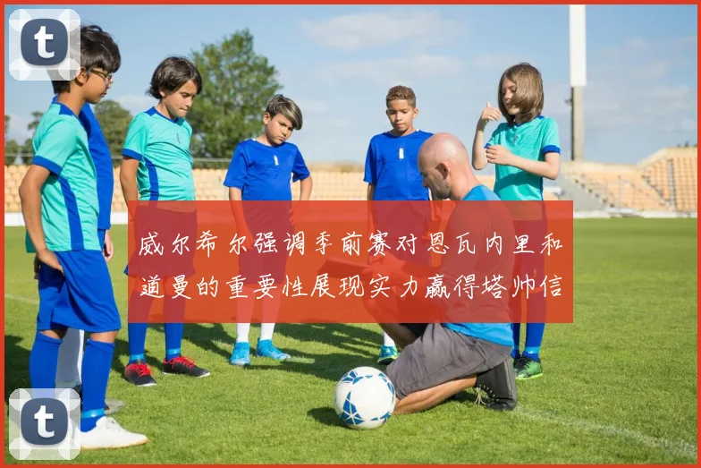 威尔希尔强调季前赛对恩瓦内里和道曼的重要性展现实力赢得塔帅信任