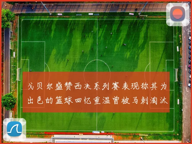 戈贝尔盛赞西决系列赛表现称其为出色的篮球回忆重温曾被马刺淘汰的经历