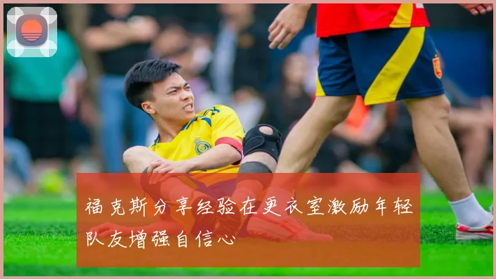 福克斯分享经验在更衣室激励年轻队友增强自信心