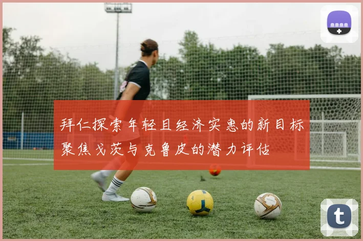 拜仁探索年轻且经济实惠的新目标聚焦戈茨与克鲁皮的潜力评估