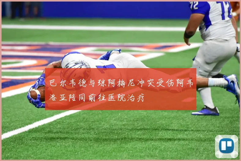 巴尔韦德与琼阿梅尼冲突受伤阿韦洛亚陪同前往医院治疗
