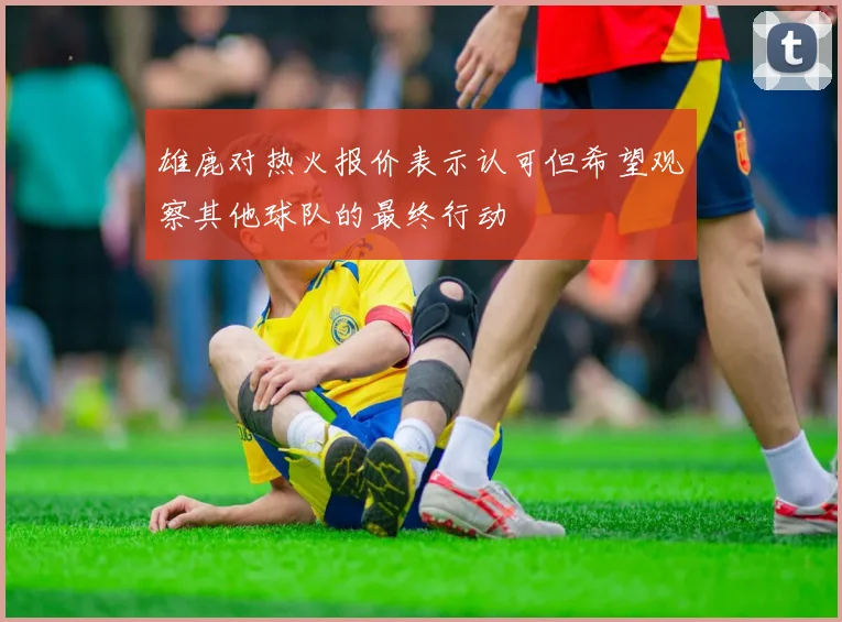 雄鹿对热火报价表示认可但希望观察其他球队的最终行动