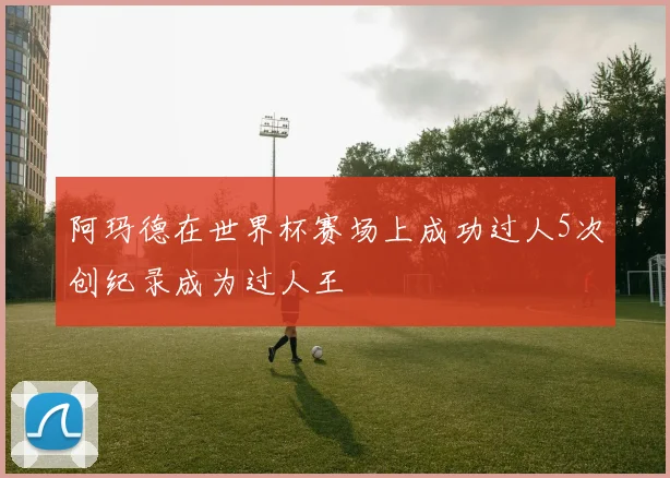阿玛德在世界杯赛场上成功过人5次创纪录成为过人王