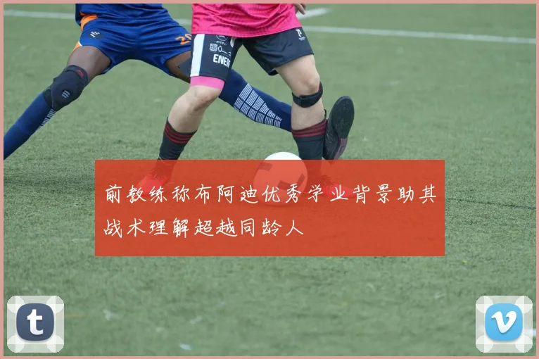 前教练称布阿迪优秀学业背景助其战术理解超越同龄人