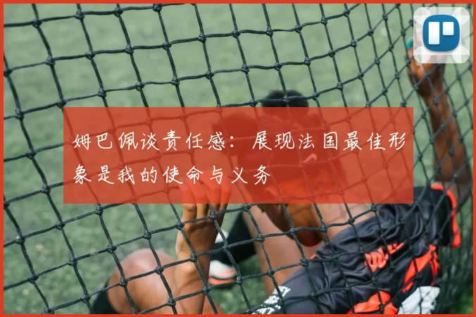 姆巴佩谈责任感：展现法国最佳形象是我的使命与义务