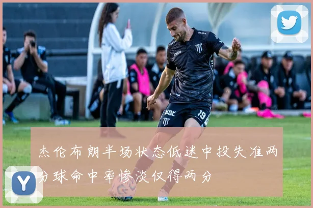 杰伦布朗半场状态低迷中投失准两分球命中率惨淡仅得两分