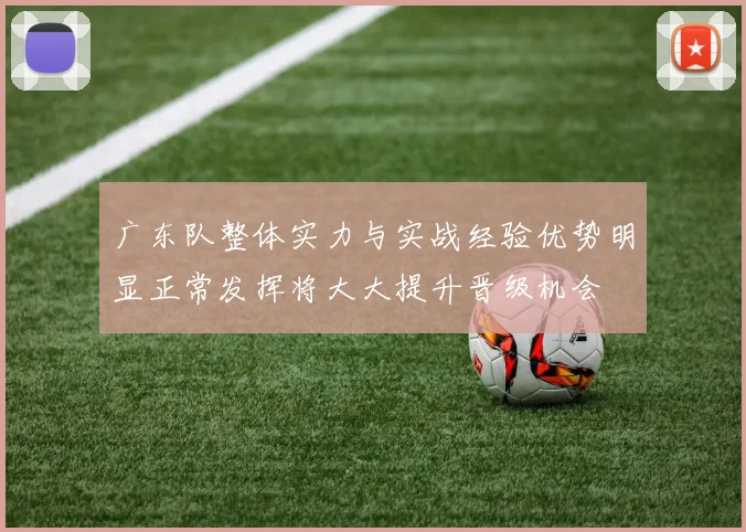 广东队整体实力与实战经验优势明显正常发挥将大大提升晋级机会
