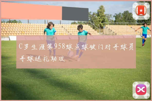 C罗生涯第958球点球破门对手球员手球送礼助攻
