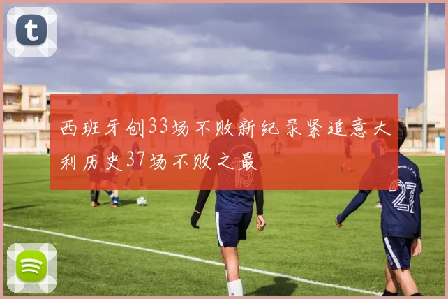 西班牙创33场不败新纪录紧追意大利历史37场不败之最