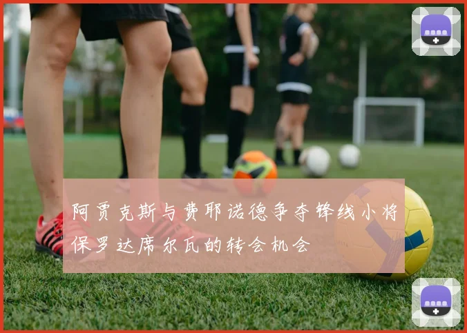 阿贾克斯与费耶诺德争夺锋线小将保罗达席尔瓦的转会机会