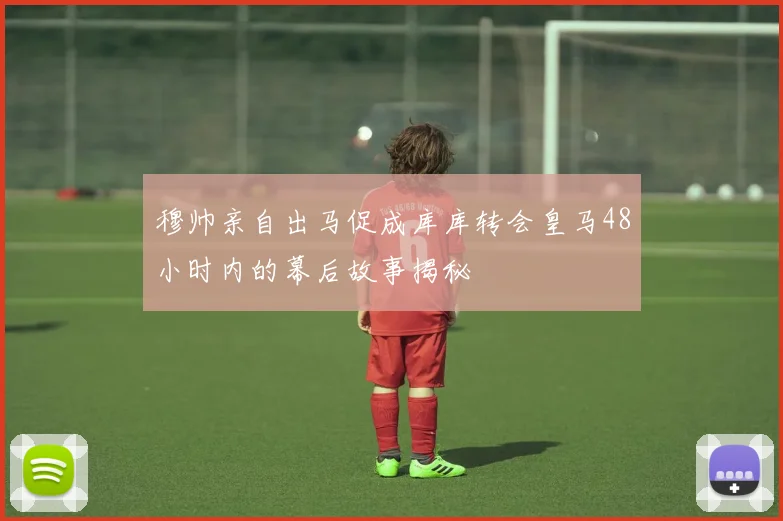 穆帅亲自出马促成库库转会皇马48小时内的幕后故事揭秘