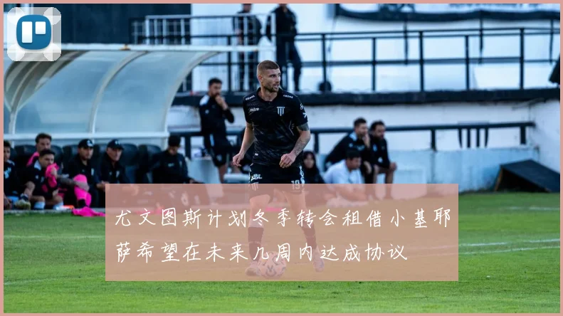 尤文图斯计划冬季转会租借小基耶萨希望在未来几周内达成协议