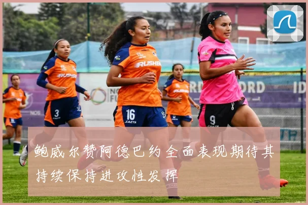 鲍威尔赞阿德巴约全面表现期待其持续保持进攻性发挥